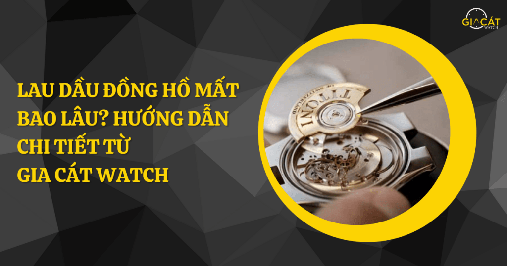 Lau Dầu Đồng Hồ Mất Bao Lâu? Tất Tần Tật Kiến Thức Cần Biết Về Bảo Dưỡng Đồng Hồ