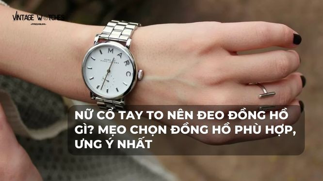 Phụ nữ có cổ tay lớn lựa chọn đồng hồ phù hợp