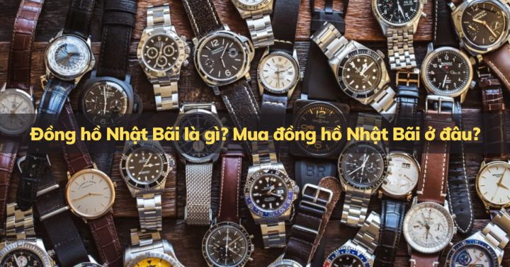 Đồng hồ Nhật Bãi Có Tốt Không? Ưu Nhược Điểm và Kinh Nghiệm Chọn Mua